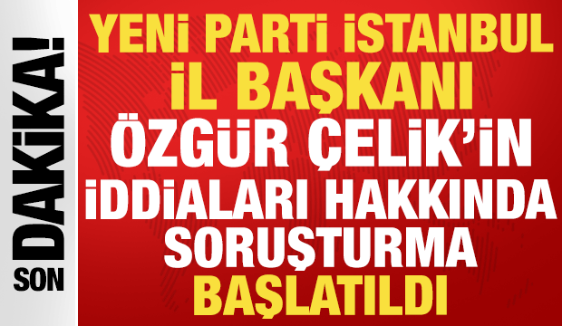 Yeni Parti İstanbul İl Başkanı &Ouml;zg&uuml;r &Ccedil;elik'in iddialarına soruşturma