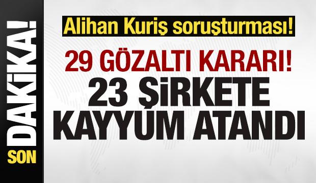 Alihan Kuriş soruşturması! 29 kişi g&ouml;zaltı kararı! 23 şirkete kayyum atandı