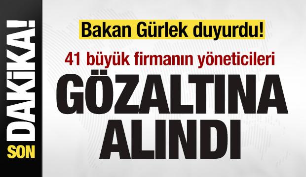 Bakan G&uuml;rlek duyurdu: 41 b&uuml;y&uuml;k firmanın y&ouml;neticisi g&ouml;zaltına alındı