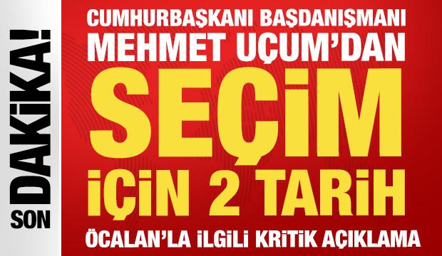 Cumhurbaşkanı Başdanışmanı U&ccedil;um'dan se&ccedil;im tarihi a&ccedil;ıklaması