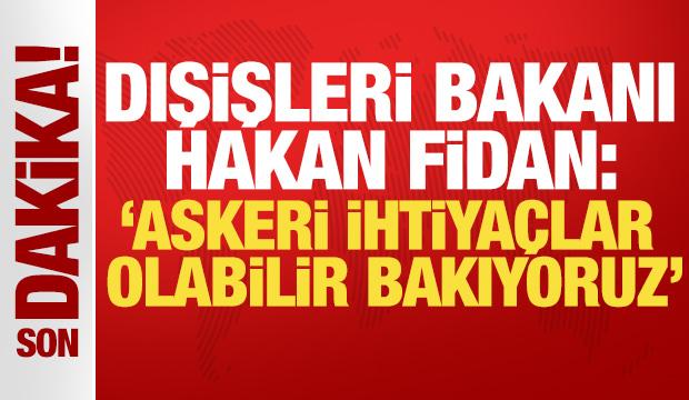Dışişleri Bakanı Hakan Fidan: Askeri ihtiya&ccedil;lar olabilir