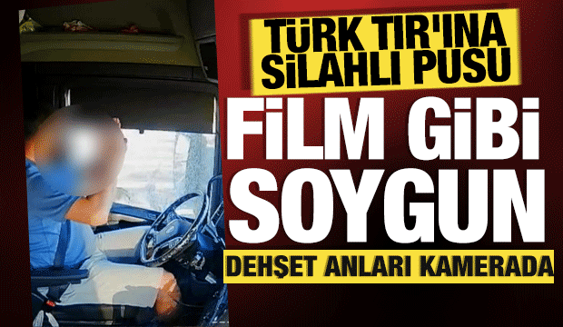 Film sahnelerini aratmayan anlar: T&uuml;rk TIR'ı, silahlı 4 kişi tarafından gasbedildi