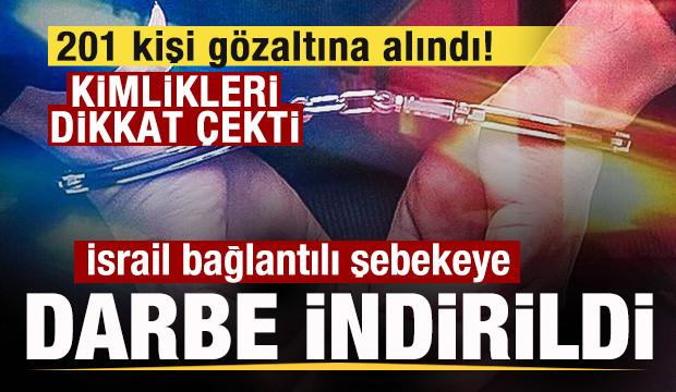 İsrail bağlantılı şebekeye b&uuml;y&uuml;k darbe! 201 kişi g&ouml;zaltına alındı! Kimlikleri dikkat &ccedil;ekti