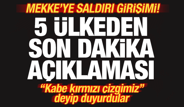 Mekke'ye saldırı girişimi! 5 &uuml;lkeden son dakika a&ccedil;ıklaması! "Kabe kırmızı &ccedil;izgi"