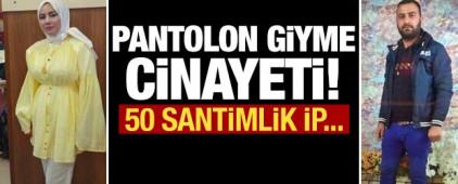 Pantolon giyme cinayeti: 50 santimlik iple boğmuş!