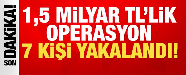 Son dakika: 1,5 milyar TL'lik operasyon! 7 ş&uuml;pheli yakalandı!
