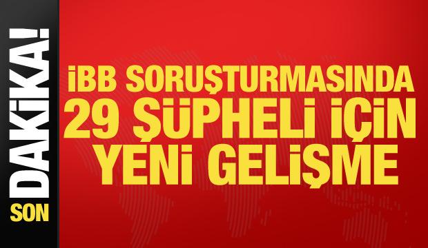 Son dakika... İBB soruşturmasında 29 ş&uuml;pheli i&ccedil;in yeni gelişme