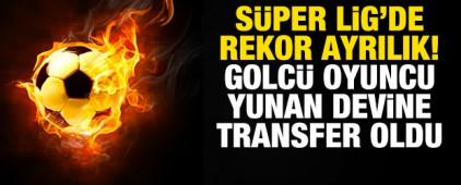 S&uuml;per Lig'de rekor ayrılık! Golc&uuml; oyuncu Yunan devine imza attı
