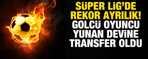 S&uuml;per Lig'de rekor ayrılık! Golc&uuml; oyuncu Yunan devine imza attı