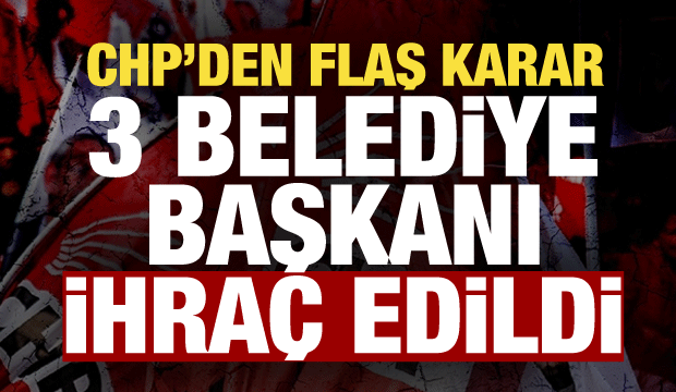 CHP İstanbul'da 3 il&ccedil;enin belediye başkanını ihra&ccedil; etti
