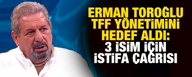 Erman Toroğlu, TFF y&ouml;netimini hedef aldı! 3 isim i&ccedil;in istifa &ccedil;ağrısı