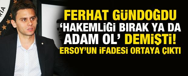 Ferhat G&uuml;ndoğdu 'Hakemliği bırak ya da adam ol' demişti! Ersoy'un ifadesi ortaya &ccedil;ıktı