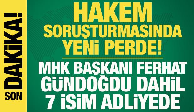 Hakem soruşturmasında yeni perde! MHK Başkanı Ferhat G&uuml;ndoğdu dahil 7 isim adliyede
