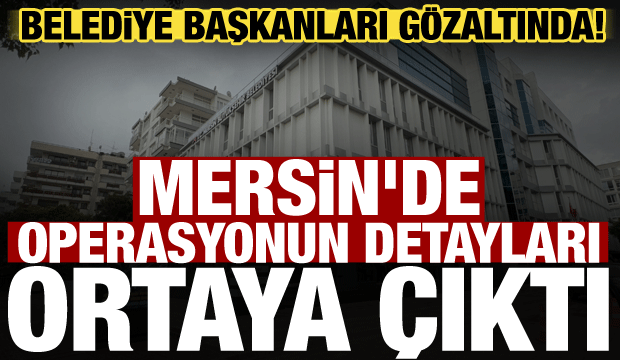 Mersin Belediyesi'ne operasyon! Belediye Başkanı g&ouml;zaltına alındı
