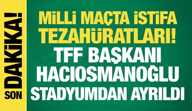 Milli ma&ccedil;ta istifa tezah&uuml;ratları! TFF Başkanı Hacıosmanoğlu stadyumdan ayrıldı