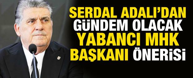Serdal Adalı'dan g&uuml;ndem olacak yabancı MHK &ouml;nerisi!