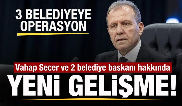3 belediyeye operasyon! Vahap Se&ccedil;er ve 2 belediye başkanı hakkında yeni gelişme!