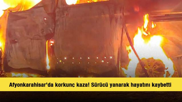 Afyonkarahisar'da korkun&ccedil; kaza! S&uuml;r&uuml;c&uuml; yanarak hayatını kaybetti 