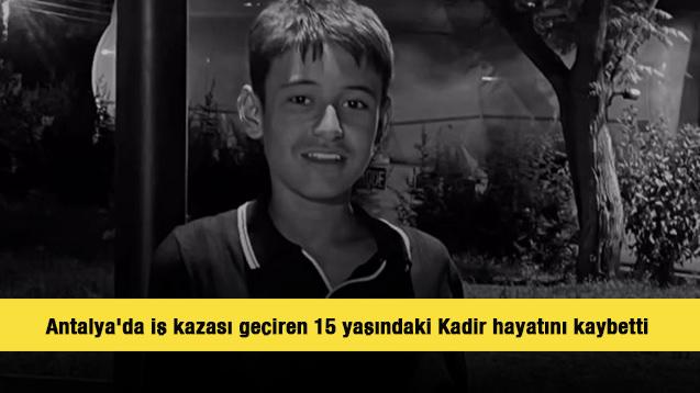 Antalya'da iş kazası ge&ccedil;iren 15 yaşındaki Kadir hayatını kaybetti 