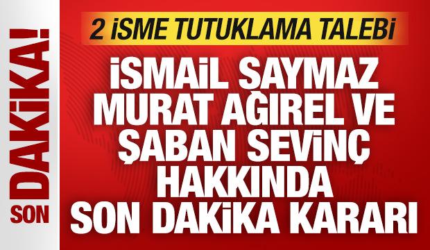 İsmail Saymaz, Murat Ağırel ve Şaban Sevin&ccedil; hakkında son dakika kararı: 2 isme tutuklama