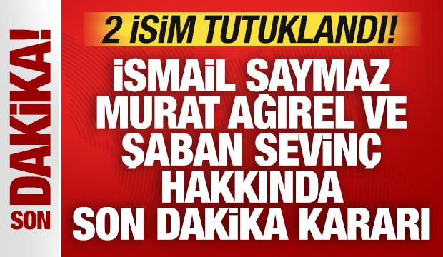 İsmail Saymaz, Murat Ağırel ve Şaban Sevin&ccedil; hakkında son dakika kararı: 2 isme tutuklama