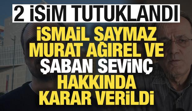 İsmail Saymaz, Murat Ağırel ve Şaban Sevin&ccedil; hakkında son dakika kararı: 2 isme tutuklama