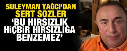 S&uuml;leyman Yağcı'dan sert s&ouml;zler: 'Bu hırsızlık hi&ccedil;bir hırsızlığa benzemez'