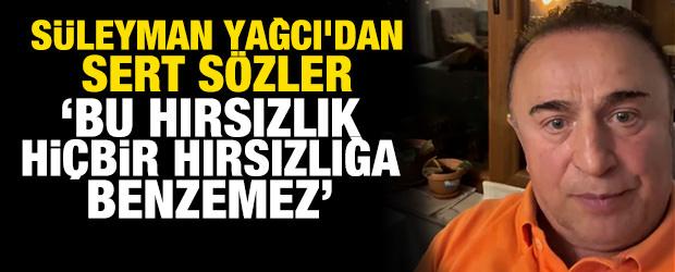 S&uuml;leyman Yağcı'dan sert s&ouml;zler: 'Bu hırsızlık hi&ccedil;bir hırsızlığa benzemez'
