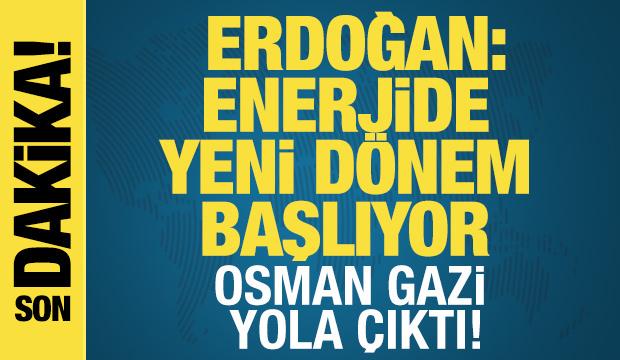 Erdoğan: Enerjide yeni d&ouml;nem başlıyor! Osman Gazi yola &ccedil;ıktı