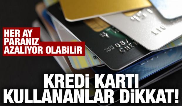 Kredi kartı kullananlar dikkat! Her ay paranız azalıyor olabilir