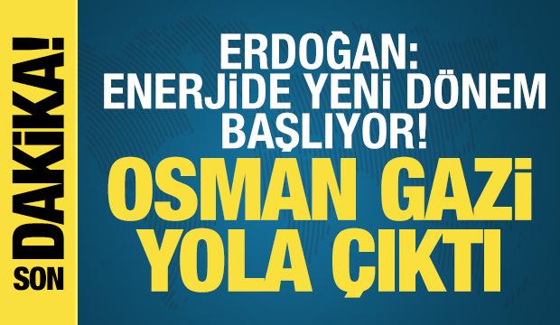 Erdoğan: Enerjide yeni d&ouml;nem başlıyor! Osman Gazi yola &ccedil;ıktı