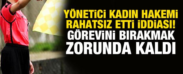 Y&ouml;netici kadın hakemi rahatsız etti iddiası! G&ouml;revini bırakmak zorunda kaldı