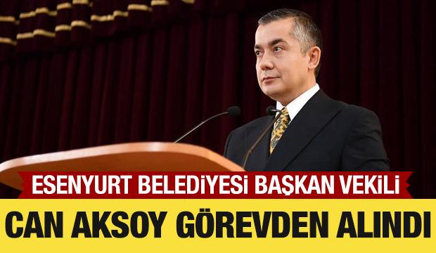 Esenyurt Belediyesi Başkan Vekili Can Aksoy g&ouml;revden alındı
