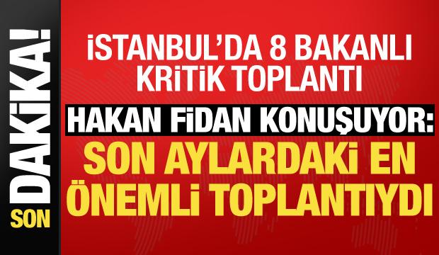 İstanbul'da 8 bakanlı kritik toplantı! Hakan Fidan a&ccedil;ıklamalarda bulunuyor