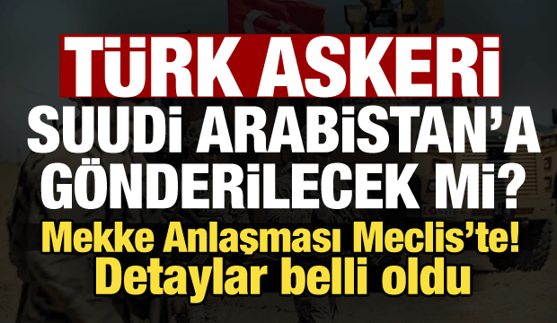Mekke Anlaşması Meclis'e sunuldu! T&uuml;rkiye Suudi Arabistan'a asker g&ouml;nderecek mi?