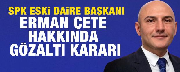 SPK Eski Daire Başkanı Erman &Ccedil;ete hakkında g&ouml;zaltı kararı