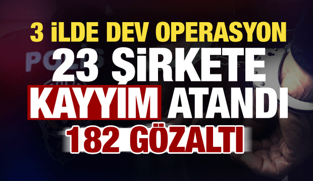 3 ilde dev operasyon! 23 şirkete kayyım atandı, 182 g&ouml;zaltı