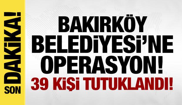 Bakırk&ouml;y Belediyesi'ne yolsuzluk soruşturması: 39 kişi tutuklandı!