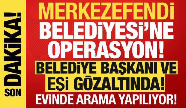 Merkezefendi Belediyesi'ne operasyon! Belediye başkanı ve eşi g&ouml;zaltında!