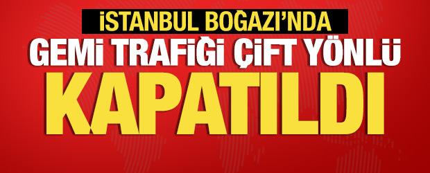 Son dakika: İstanbul Boğazı'nda gemi trafiği &ccedil;ift y&ouml;nl&uuml; kapatıldı