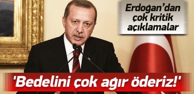Erdoğan: Bedelini çok ağır öderiz!